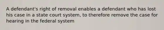 A defendant's right of removal enables a defendant who has lost his case in a state court system, to therefore remove the case for hearing in the federal system