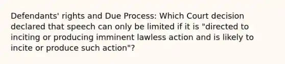 Defendants' rights and Due Process: Which Court decision declared that speech can only be limited if it is "directed to inciting or producing imminent lawless action and is likely to incite or produce such action"?