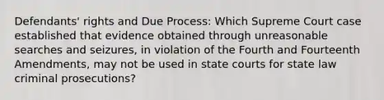 Defendants' rights and Due Process: Which Supreme Court case established that evidence obtained through unreasonable searches and seizures, in violation of the Fourth and Fourteenth Amendments, may not be used in state courts for state law criminal prosecutions?