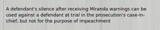 A defendant's silence after receiving Miranda warnings can be used against a defendant at trial in the prosecution's case-in-chief, but not for the purpose of impeachment