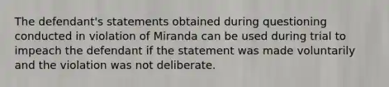 The defendant's statements obtained during questioning conducted in violation of Miranda can be used during trial to impeach the defendant if the statement was made voluntarily and the violation was not deliberate.