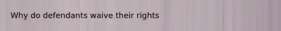 Why do defendants waive their rights