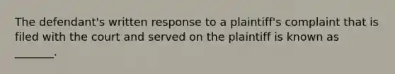 The defendant's written response to a plaintiff's complaint that is filed with the court and served on the plaintiff is known as _______.