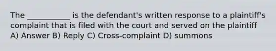 The ___________ is the defendant's written response to a plaintiff's complaint that is filed with the court and served on the plaintiff A) Answer B) Reply C) Cross-complaint D) summons