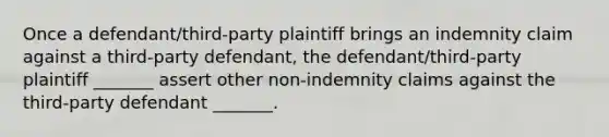 Once a defendant/third-party plaintiff brings an indemnity claim against a third-party defendant, the defendant/third-party plaintiff _______ assert other non-indemnity claims against the third-party defendant _______.