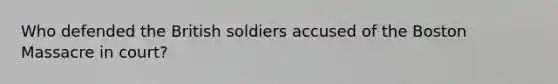 Who defended the British soldiers accused of the Boston Massacre in court?