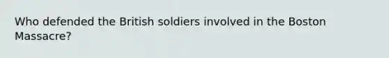 Who defended the British soldiers involved in the Boston Massacre?