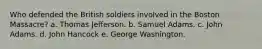 Who defended the British soldiers involved in the Boston Massacre? a. Thomas Jefferson. b. Samuel Adams. c. John Adams. d. John Hancock e. George Washington.