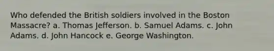 Who defended the British soldiers involved in the Boston Massacre? a. Thomas Jefferson. b. Samuel Adams. c. John Adams. d. John Hancock e. George Washington.