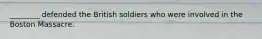 ________ defended the British soldiers who were involved in the Boston Massacre.