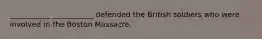 ___________ ___________ defended the British soldiers who were involved in the Boston Massacre.