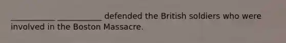 ___________ ___________ defended the British soldiers who were involved in the Boston Massacre.