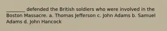 ________ defended the British soldiers who were involved in the Boston Massacre. a. Thomas Jefferson c. John Adams b. Samuel Adams d. John Hancock