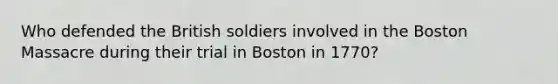 Who defended the British soldiers involved in the Boston Massacre during their trial in Boston in 1770?