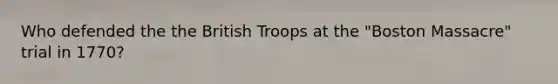 Who defended the the British Troops at the "Boston Massacre" trial in 1770?