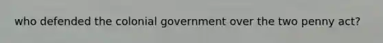 who defended the colonial government over the two penny act?