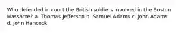 Who defended in court the British soldiers involved in the Boston Massacre? a. Thomas Jefferson b. Samuel Adams c. John Adams d. John Hancock