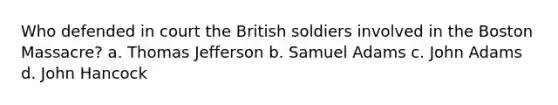 Who defended in court the British soldiers involved in the Boston Massacre? a. Thomas Jefferson b. Samuel Adams c. John Adams d. John Hancock