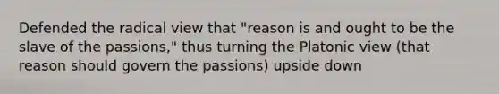 Defended the radical view that "reason is and ought to be the slave of the passions," thus turning the Platonic view (that reason should govern the passions) upside down