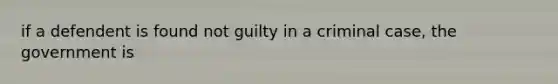 if a defendent is found not guilty in a criminal case, the government is