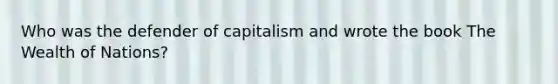 Who was the defender of capitalism and wrote the book The Wealth of Nations?