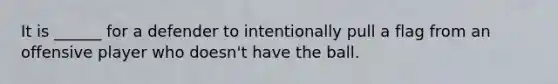 It is ______ for a defender to intentionally pull a flag from an offensive player who doesn't have the ball.