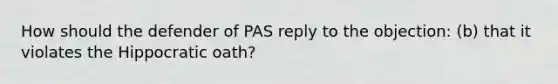 How should the defender of PAS reply to the objection: (b) that it violates the Hippocratic oath?