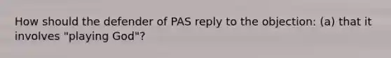 How should the defender of PAS reply to the objection: (a) that it involves "playing God"?