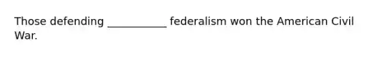 Those defending ___________ federalism won the American Civil War.