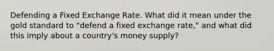 Defending a Fixed Exchange Rate. What did it mean under the gold standard to "defend a fixed exchange rate," and what did this imply about a country's money supply?