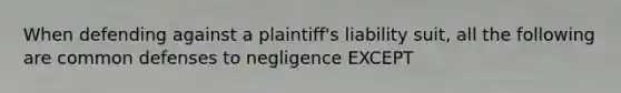 When defending against a plaintiff's liability suit, all the following are common defenses to negligence EXCEPT