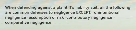 When defending against a plaintiff's liability suit, all the following are common defenses to negligence EXCEPT: -unintentional negligence -assumption of risk -contributory negligence -comparative negligence