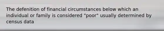 The defenition of financial circumstances below which an individual or family is considered "poor" usually determined by census data