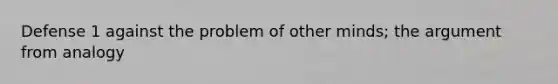 Defense 1 against the problem of other minds; the argument from analogy