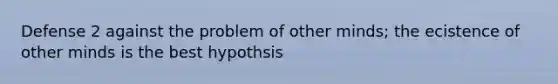 Defense 2 against the problem of other minds; the ecistence of other minds is the best hypothsis