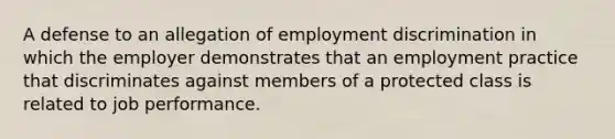 A defense to an allegation of employment discrimination in which the employer demonstrates that an employment practice that discriminates against members of a protected class is related to job performance.