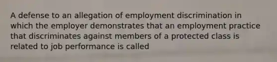 A defense to an allegation of employment discrimination in which the employer demonstrates that an employment practice that discriminates against members of a protected class is related to job performance is called