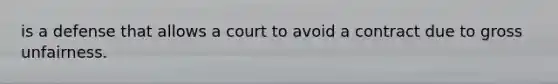 is a defense that allows a court to avoid a contract due to gross unfairness.