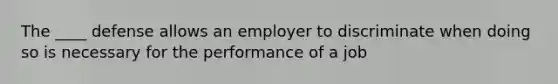 The ____ defense allows an employer to discriminate when doing so is necessary for the performance of a job