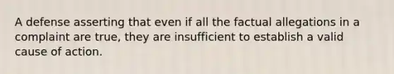 A defense asserting that even if all the factual allegations in a complaint are true, they are insufficient to establish a valid cause of action.