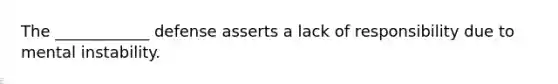 The ____________ defense asserts a lack of responsibility due to mental instability.