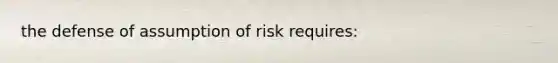 the defense of assumption of risk requires: