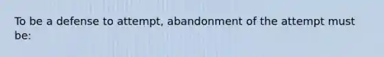 To be a defense to attempt, abandonment of the attempt must be: