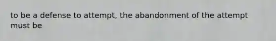 to be a defense to attempt, the abandonment of the attempt must be