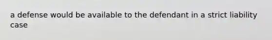 a defense would be available to the defendant in a strict liability case