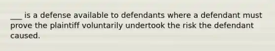 ___ is a defense available to defendants where a defendant must prove the plaintiff voluntarily undertook the risk the defendant caused.