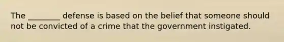 The ________ defense is based on the belief that someone should not be convicted of a crime that the government instigated.