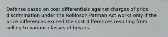 Defense based on cost differentials against charges of price discrimination under the Robinson-Patman Act works only if the price differences exceed the cost differences resulting from selling to various classes of buyers.