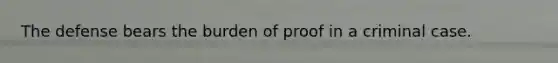 The defense bears the burden of proof in a criminal case.