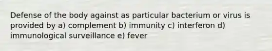 Defense of the body against as particular bacterium or virus is provided by a) complement b) immunity c) interferon d) immunological surveillance e) fever